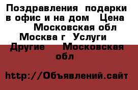 Поздравления, подарки в офис и на дом › Цена ­ 650 - Московская обл., Москва г. Услуги » Другие   . Московская обл.